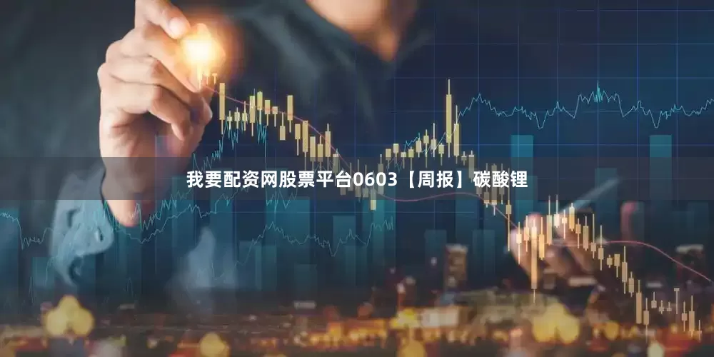 我要配资网股票平台0603【周报】碳酸锂