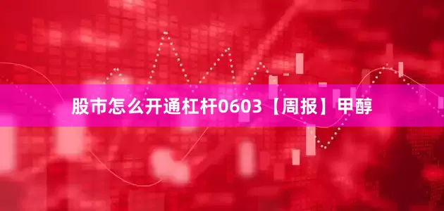 股市怎么开通杠杆0603【周报】甲醇