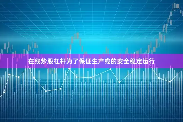 在线炒股杠杆为了保证生产线的安全稳定运行