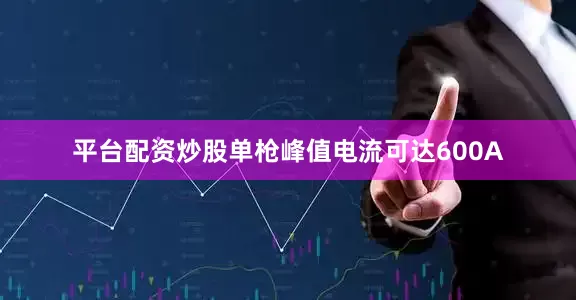 平台配资炒股单枪峰值电流可达600A