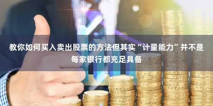 教你如何买入卖出股票的方法　　但其实“计量能力”并不是每家银行都充足具备
