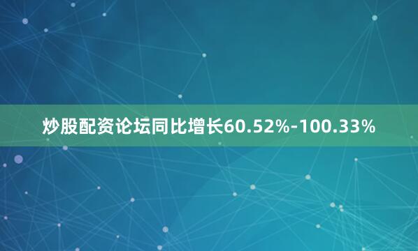 炒股配资论坛同比增长60.52%-100.33%