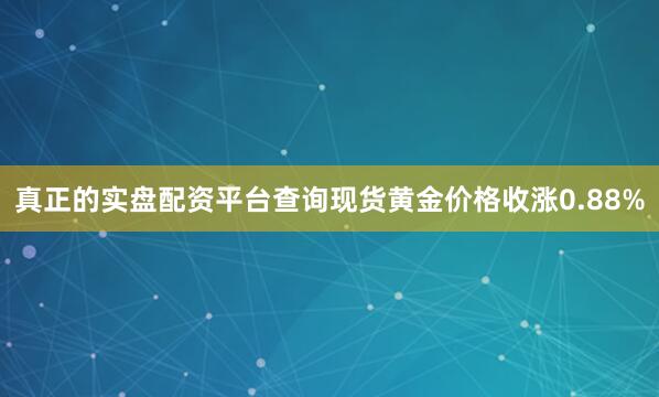 真正的实盘配资平台查询现货黄金价格收涨0.88%