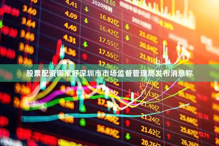 股票配资哪家好深圳市市场监督管理局发布消息称