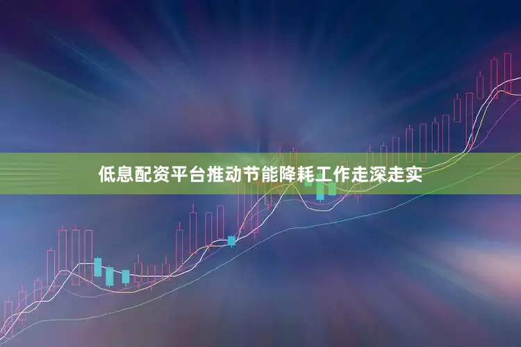 低息配资平台推动节能降耗工作走深走实