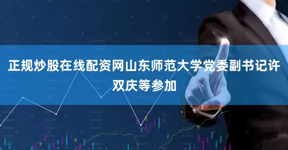 正规炒股在线配资网山东师范大学党委副书记许双庆等参加