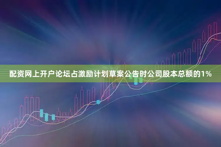 配资网上开户论坛占激励计划草案公告时公司股本总额的1%