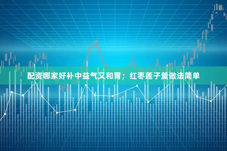 配资哪家好补中益气又和胃；红枣莲子羹做法简单