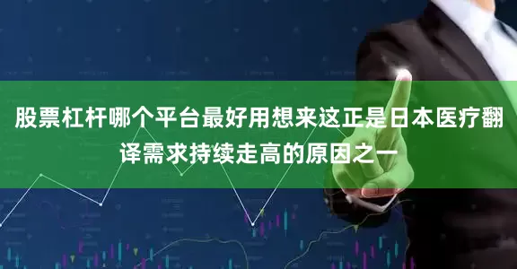 股票杠杆哪个平台最好用想来这正是日本医疗翻译需求持续走高的原因之一