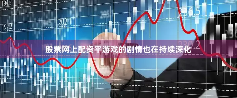 股票网上配资平游戏的剧情也在持续深化