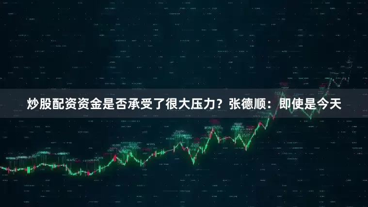 炒股配资资金是否承受了很大压力？　　张德顺：即使是今天