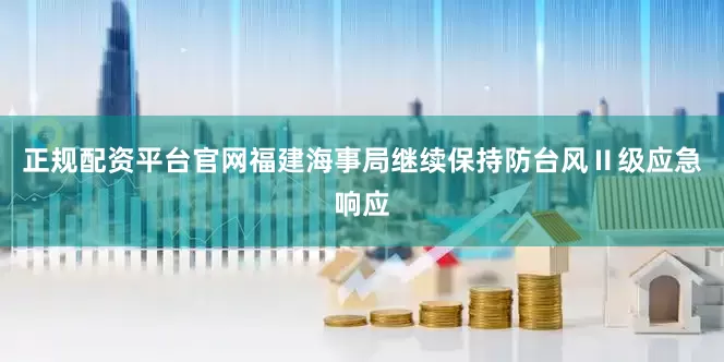 正规配资平台官网福建海事局继续保持防台风Ⅱ级应急响应