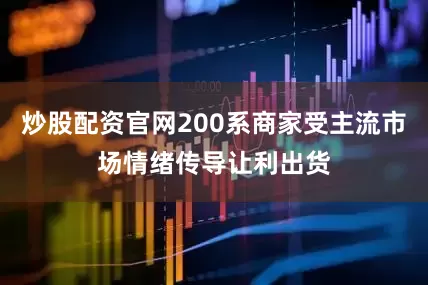 炒股配资官网200系商家受主流市场情绪传导让利出货