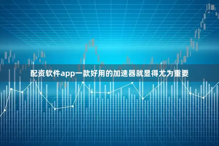 配资软件app一款好用的加速器就显得尤为重要