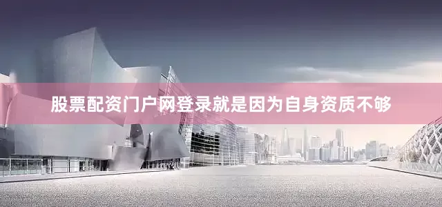 股票配资门户网登录就是因为自身资质不够