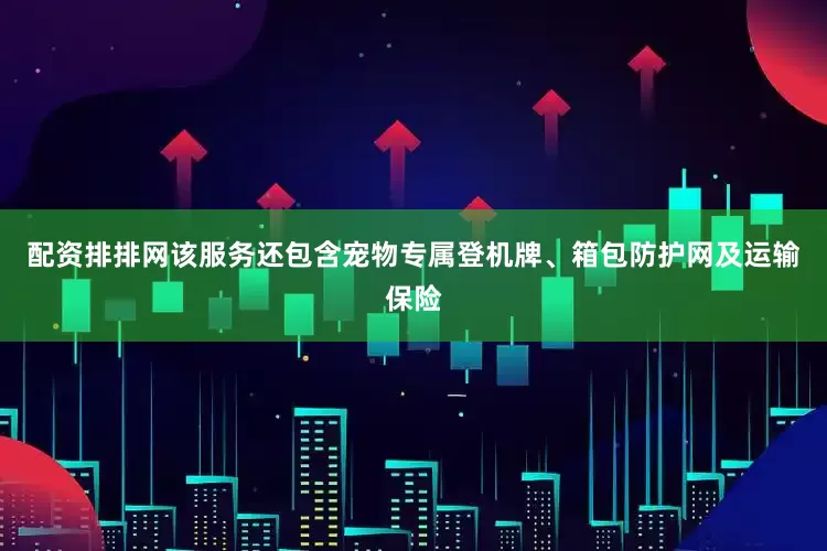 配资排排网该服务还包含宠物专属登机牌、箱包防护网及运输保险