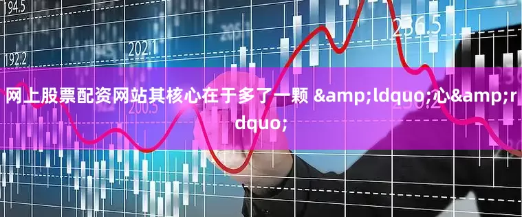 网上股票配资网站其核心在于多了一颗 &ldquo;心&rdquo;