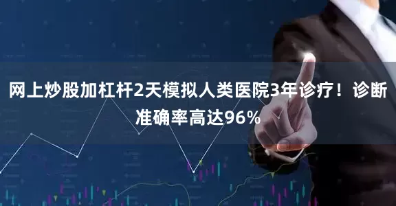 网上炒股加杠杆2天模拟人类医院3年诊疗！诊断准确率高达96%