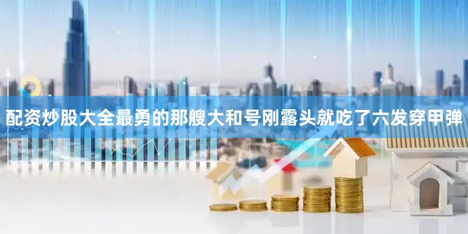 配资炒股大全最勇的那艘大和号刚露头就吃了六发穿甲弹