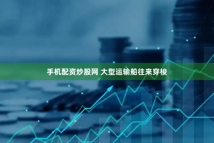 手机配资炒股网 大型运输船往来穿梭