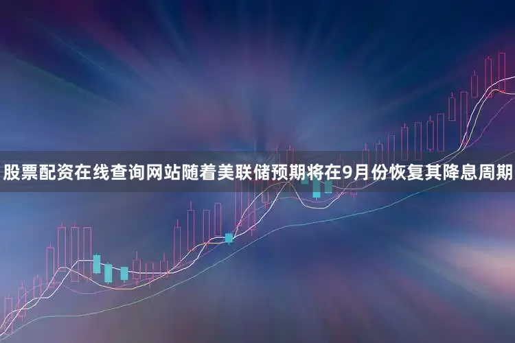 股票配资在线查询网站随着美联储预期将在9月份恢复其降息周期
