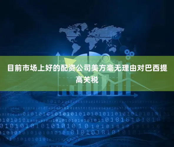 目前市场上好的配资公司美方毫无理由对巴西提高关税
