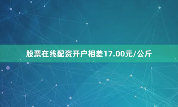 股票在线配资开户相差17.00元/公斤