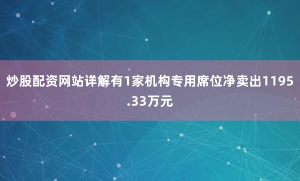 炒股配资网站详解有1家机构专用席位净卖出1195.33万元