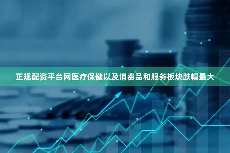 正规配资平台网医疗保健以及消费品和服务板块跌幅最大