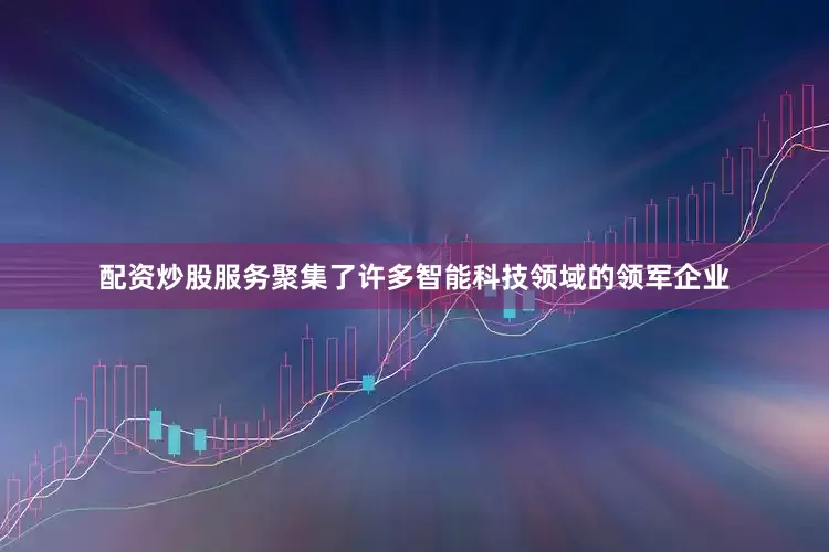 配资炒股服务聚集了许多智能科技领域的领军企业