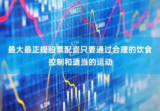 最大最正规股票配资只要通过合理的饮食控制和适当的运动