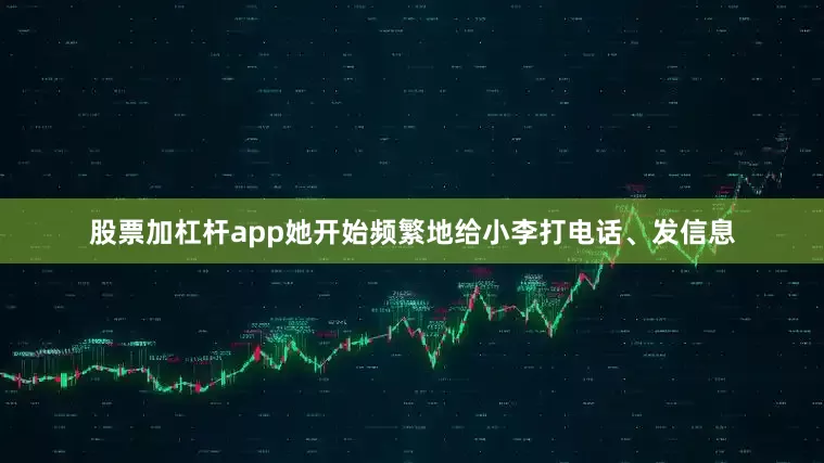 股票加杠杆app她开始频繁地给小李打电话、发信息
