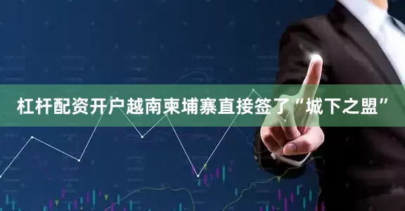 杠杆配资开户越南柬埔寨直接签了“城下之盟”