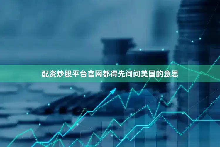 配资炒股平台官网都得先问问美国的意思