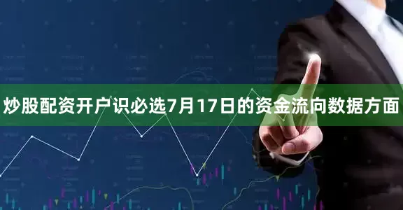 炒股配资开户识必选7月17日的资金流向数据方面