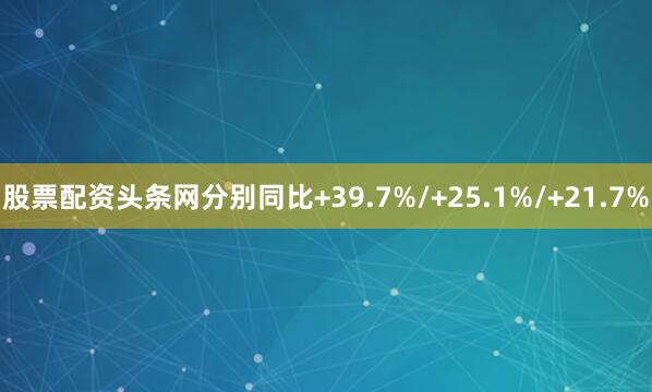 股票配资头条网分别同比+39.7%/+25.1%/+21.7%