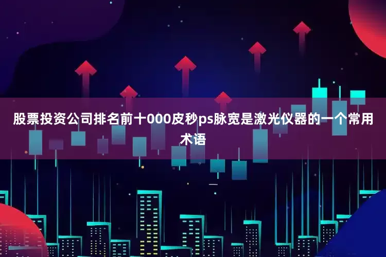 股票投资公司排名前十000皮秒ps脉宽是激光仪器的一个常用术语