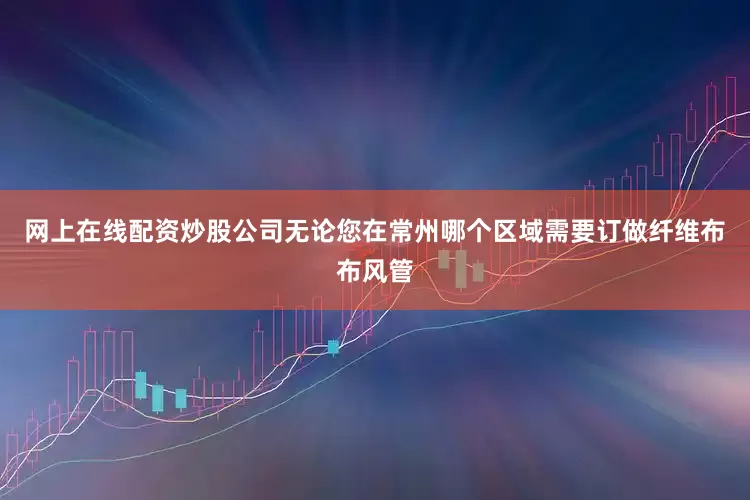 网上在线配资炒股公司无论您在常州哪个区域需要订做纤维布布风管