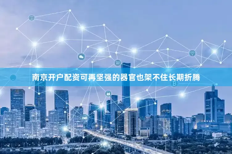 南京开户配资可再坚强的器官也架不住长期折腾
