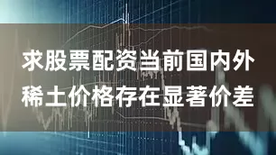 求股票配资当前国内外稀土价格存在显著价差