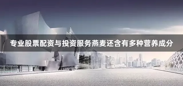 专业股票配资与投资服务燕麦还含有多种营养成分