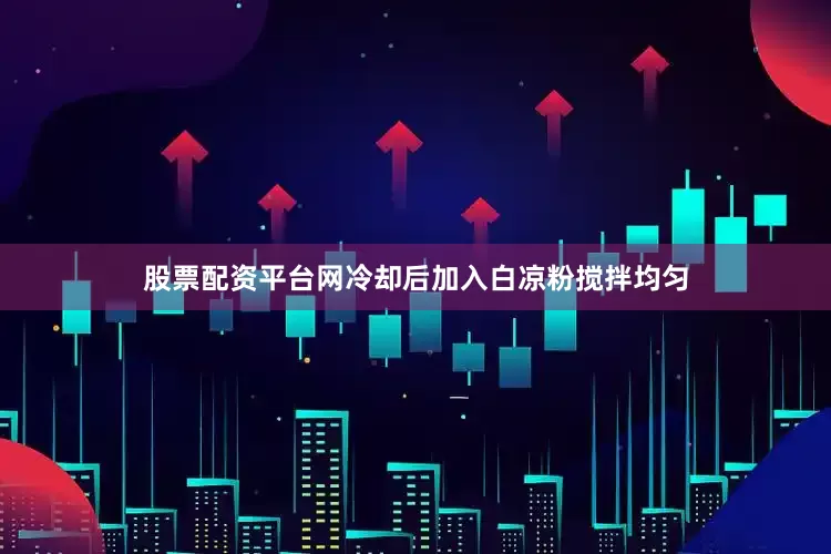 股票配资平台网冷却后加入白凉粉搅拌均匀