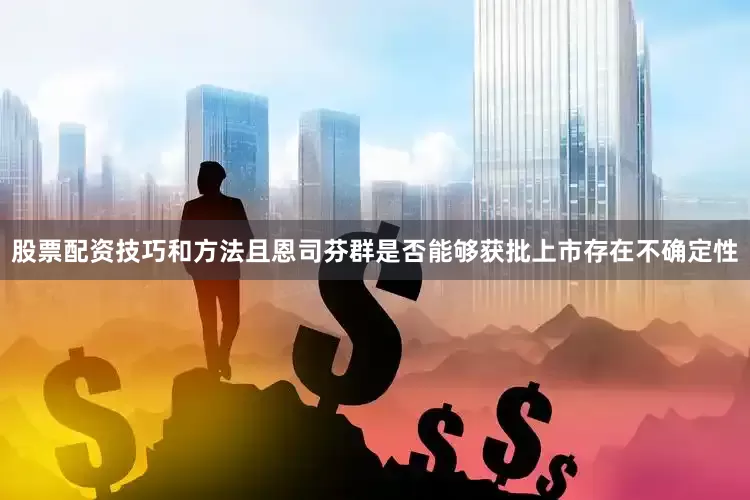 股票配资技巧和方法且恩司芬群是否能够获批上市存在不确定性