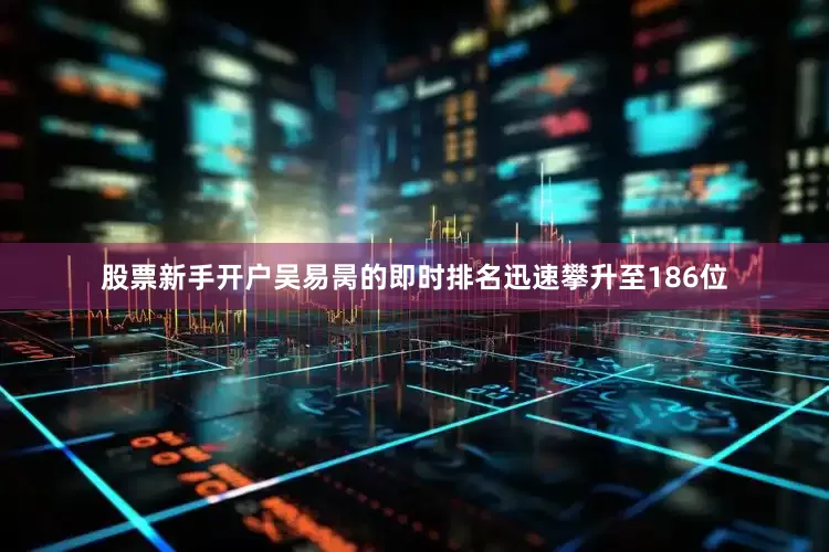 股票新手开户吴易昺的即时排名迅速攀升至186位