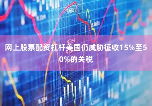 网上股票配资杠杆美国仍威胁征收15%至50%的关税