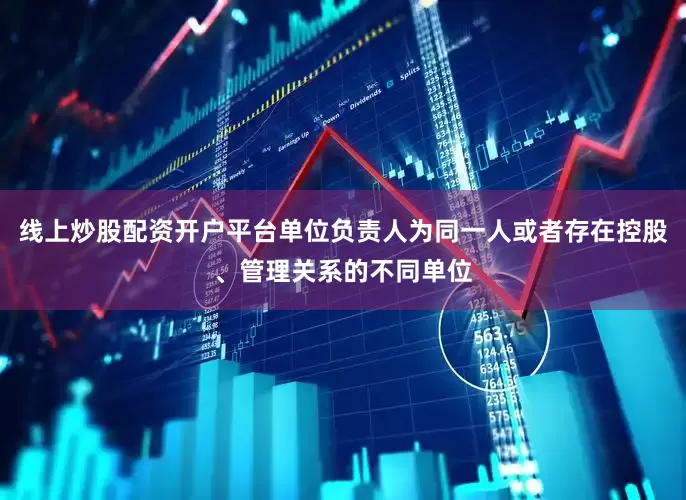 线上炒股配资开户平台单位负责人为同一人或者存在控股、管理关系的不同单位