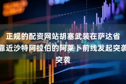 正规的配资网站胡塞武装在萨达省靠近沙特阿拉伯的阿莱卜前线发起突袭