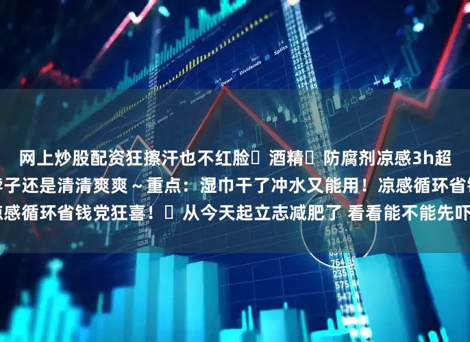 网上炒股配资狂擦汗也不红脸❌酒精❌防腐剂凉感3h超长待机！回家路上腋下、脖子还是清清爽爽～重点：湿巾干了冲水又能用！凉感循环省钱党狂喜！	从今天起立志减肥了 看看能不能先吓退我的肉肉们🥲