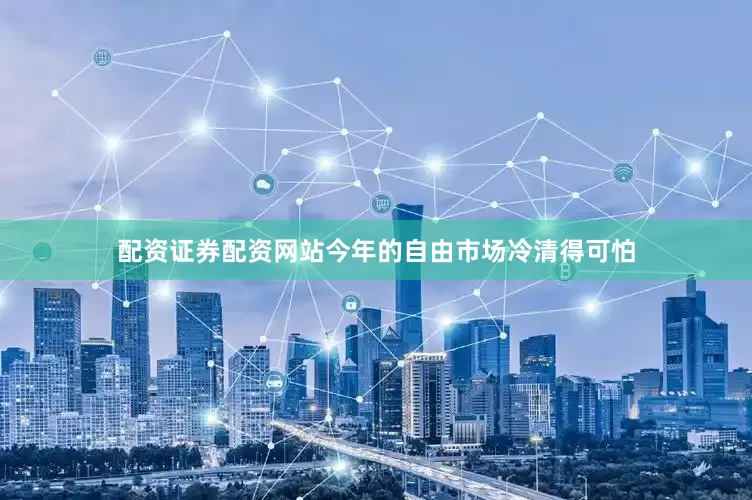 配资证券配资网站今年的自由市场冷清得可怕