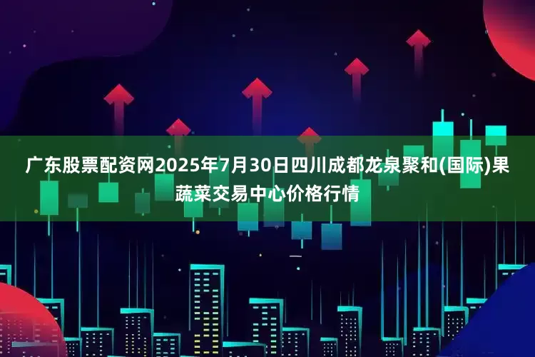 广东股票配资网2025年7月30日四川成都龙泉聚和(国际)果蔬菜交易中心价格行情